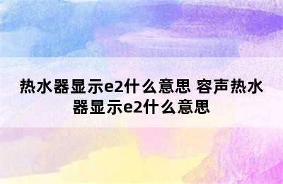 热水器显示e2什么意思 容声热水器显示e2什么意思